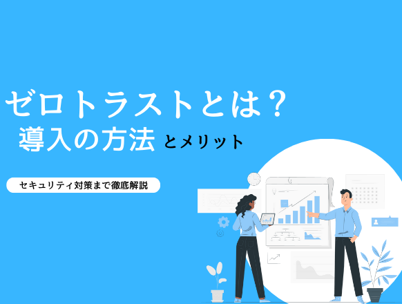 ゼロトラストをわかりやすく解説｜導入するメリットやセキュリティ対策とは？