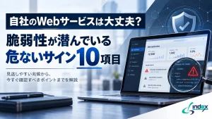 自社のWebサービスは大丈夫？脆弱性が潜んでいる危ないサイン10項目と、まず現状を確かめる方法